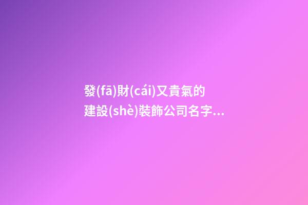 發(fā)財(cái)又貴氣的建設(shè)裝飾公司名字 你絕對熱愛這些吉名